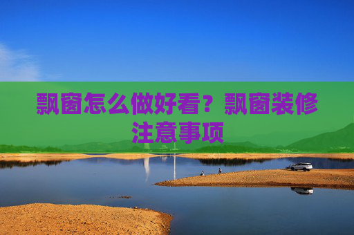 飘窗怎么做好看？飘窗装修注意事项