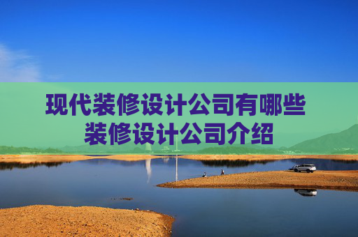 现代装修设计公司有哪些 装修设计公司介绍
