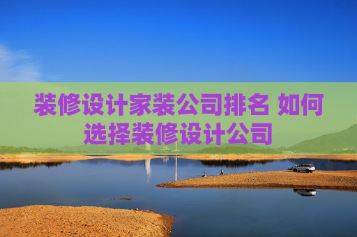 装修设计家装公司排名 如何选择装修设计公司