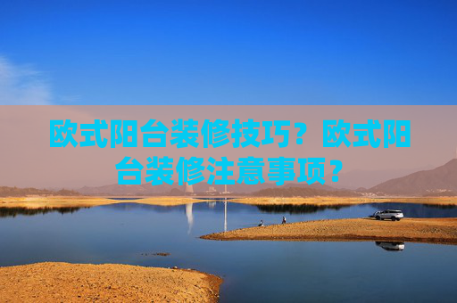 欧式阳台装修技巧？欧式阳台装修注意事项？