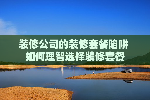 装修公司的装修套餐陷阱 如何理智选择装修套餐