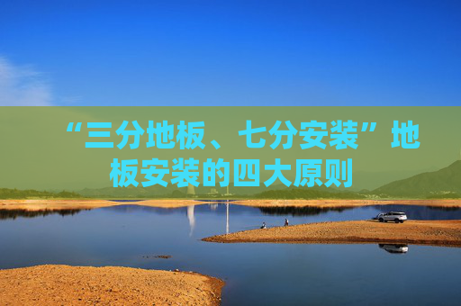 “三分地板、七分安装”地板安装的四大原则