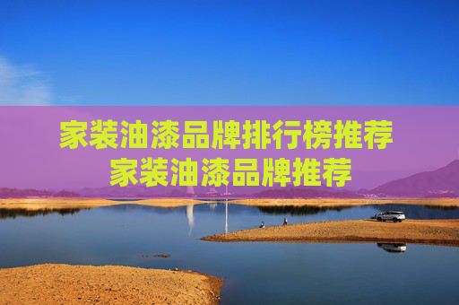 家装油漆品牌排行榜推荐 家装油漆品牌推荐