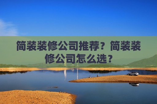 简装装修公司推荐？简装装修公司怎么选？