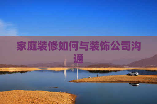 家庭装修如何与装饰公司沟通