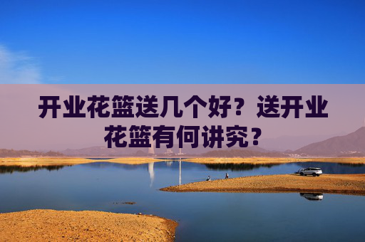 开业花篮送几个好？送开业花篮有何讲究？