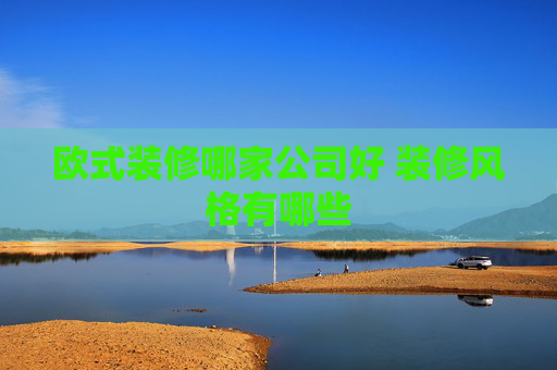 欧式装修哪家公司好 装修风格有哪些