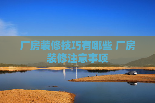 厂房装修技巧有哪些 厂房装修注意事项