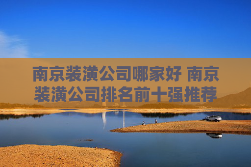 南京装潢公司哪家好 南京装潢公司排名前十强推荐