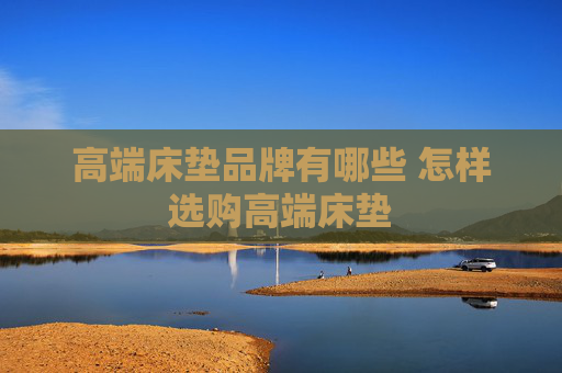 高端床垫品牌有哪些 怎样选购高端床垫