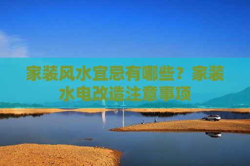 家装风水宜忌有哪些？家装水电改造注意事项