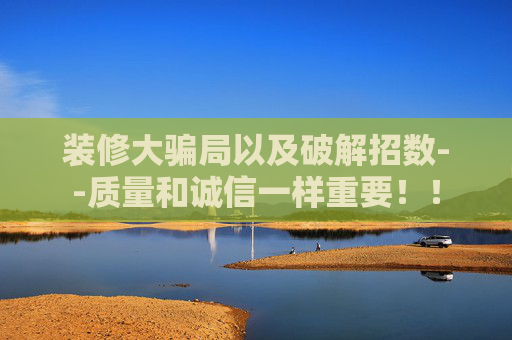 装修大骗局以及破解招数--质量和诚信一样重要！！