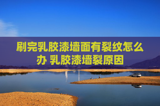 刷完乳胶漆墙面有裂纹怎么办 乳胶漆墙裂原因