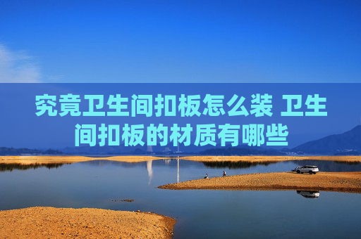 究竟卫生间扣板怎么装 卫生间扣板的材质有哪些