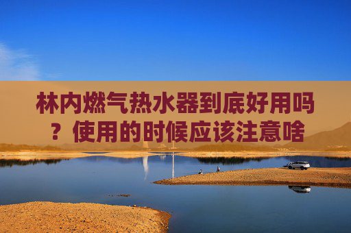 林内燃气热水器到底好用吗？使用的时候应该注意啥
