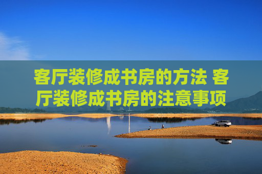 客厅装修成书房的方法 客厅装修成书房的注意事项