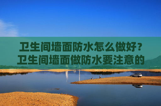 卫生间墙面防水怎么做好？卫生间墙面做防水要注意的事项？