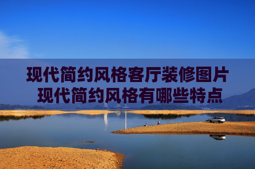 现代简约风格客厅装修图片 现代简约风格有哪些特点