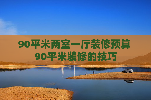 90平米两室一厅装修预算 90平米装修的技巧