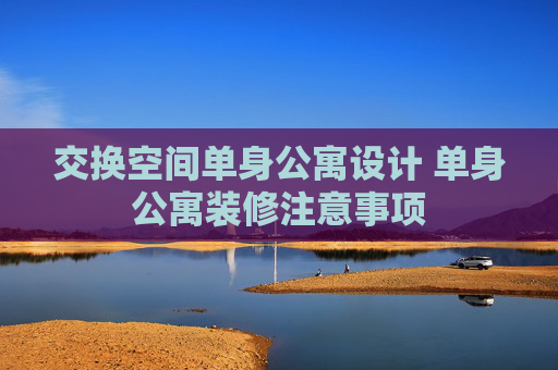 交换空间单身公寓设计 单身公寓装修注意事项