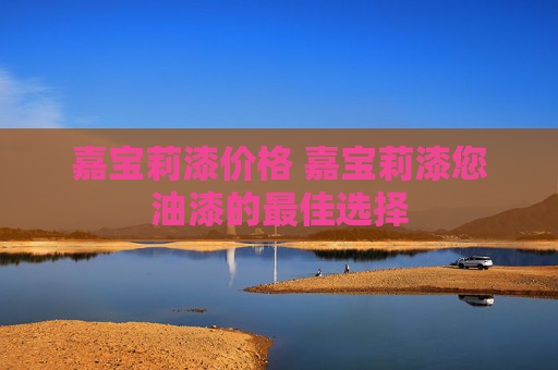 嘉宝莉漆价格 嘉宝莉漆您油漆的最佳选择