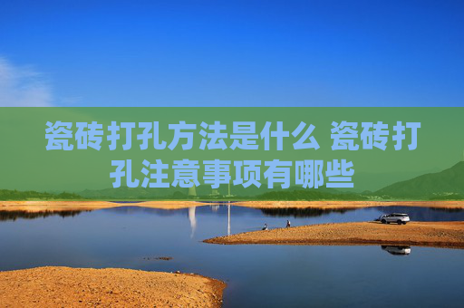 瓷砖打孔方法是什么 瓷砖打孔注意事项有哪些