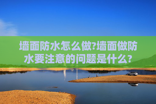 墙面防水怎么做?墙面做防水要注意的问题是什么?