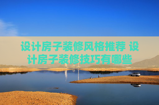 设计房子装修风格推荐 设计房子装修技巧有哪些