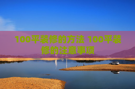 100平装修的方法 100平装修的注意事项