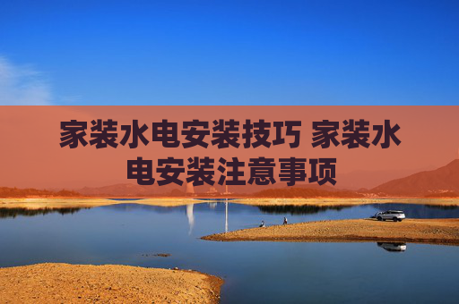 家装水电安装技巧 家装水电安装注意事项