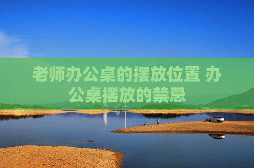 老师办公桌的摆放位置 办公桌摆放的禁忌