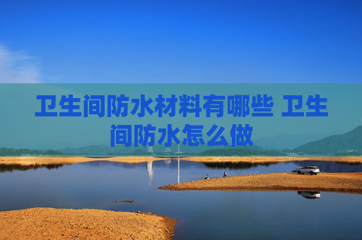 卫生间防水材料有哪些 卫生间防水怎么做