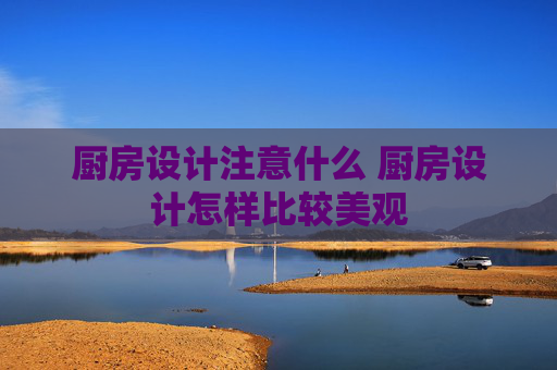 厨房设计注意什么 厨房设计怎样比较美观