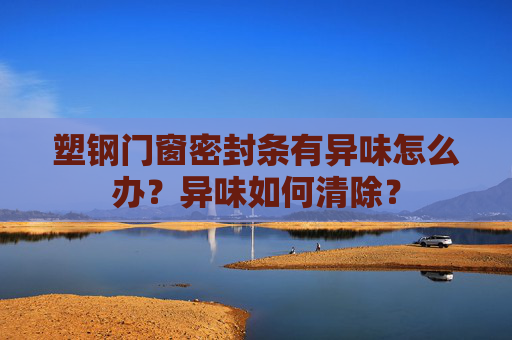 塑钢门窗密封条有异味怎么办？异味如何清除？