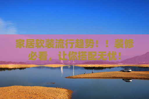 家居软装流行趋势！！装修必看，让你搭配无忧！