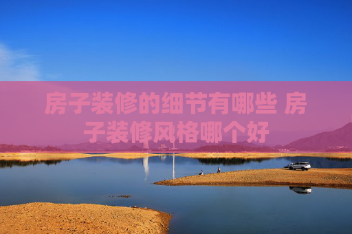 房子装修的细节有哪些 房子装修风格哪个好