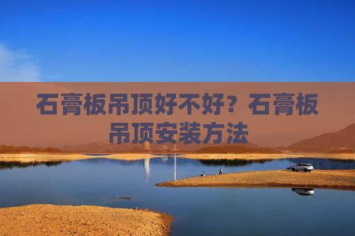 石膏板吊顶好不好？石膏板吊顶安装方法
