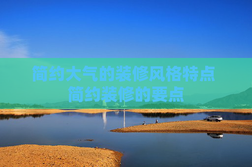 简约大气的装修风格特点 简约装修的要点