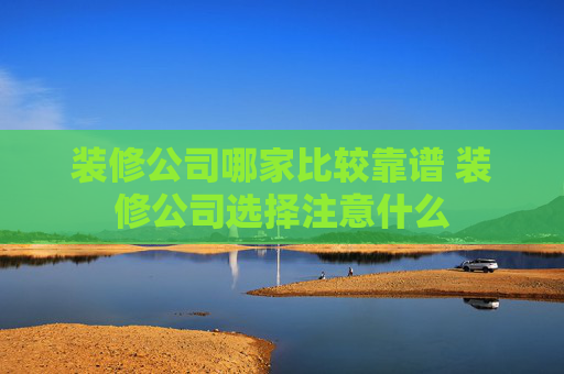 装修公司哪家比较靠谱 装修公司选择注意什么