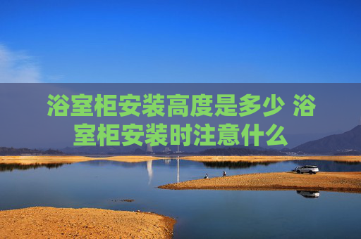 浴室柜安装高度是多少 浴室柜安装时注意什么