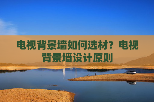 电视背景墙如何选材？电视背景墙设计原则