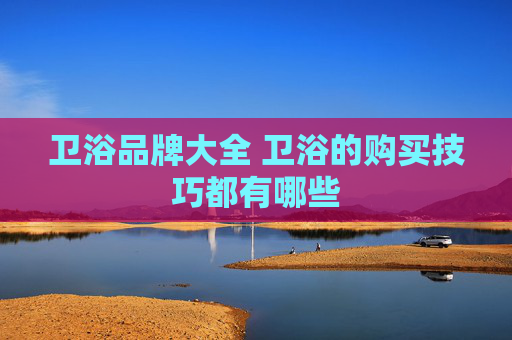 卫浴品牌大全 卫浴的购买技巧都有哪些