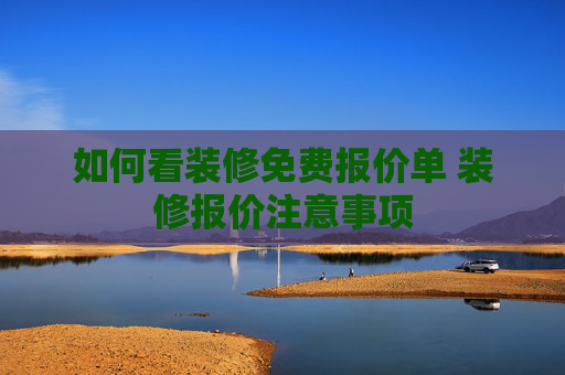 如何看装修免费报价单 装修报价注意事项