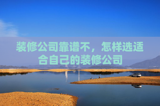 装修公司靠谱不，怎样选适合自己的装修公司