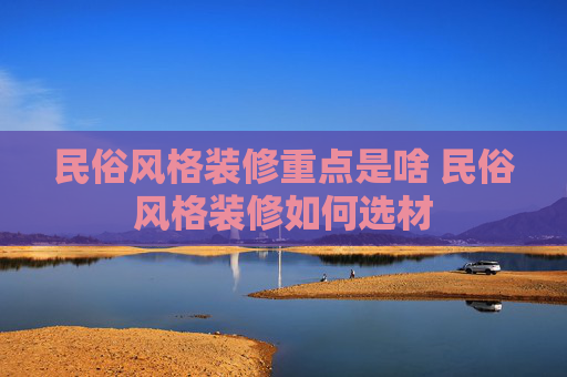 民俗风格装修重点是啥 民俗风格装修如何选材