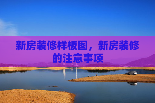 新房装修样板图，新房装修的注意事项