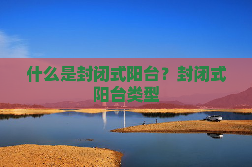 什么是封闭式阳台？封闭式阳台类型