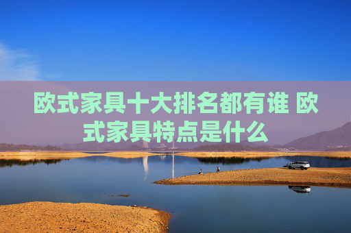 欧式家具十大排名都有谁 欧式家具特点是什么