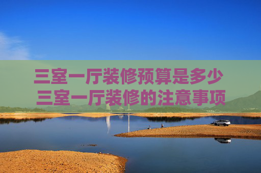 三室一厅装修预算是多少 三室一厅装修的注意事项