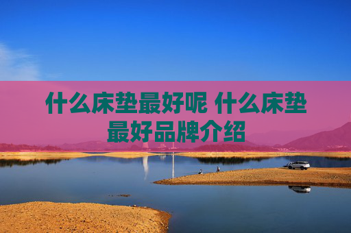 什么床垫最好呢 什么床垫最好品牌介绍
